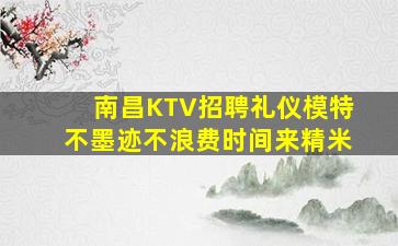 南昌KTV招聘礼仪模特不墨迹不浪费时间来精米